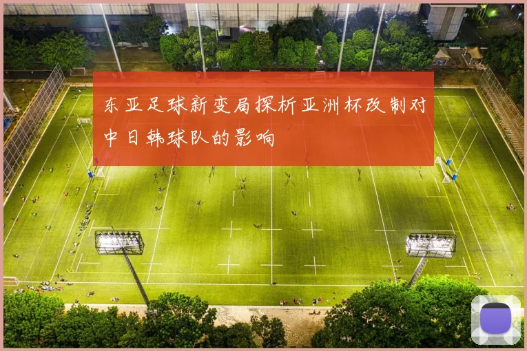 东亚足球新变局探析亚洲杯改制对中日韩球队的影响