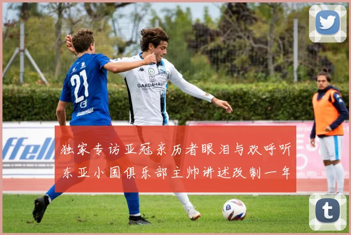 独家专访亚冠亲历者眼泪与欢呼听东亚小国俱乐部主帅讲述改制一年的悲喜
