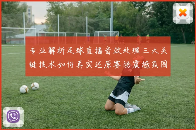 专业解析足球直播音效处理三大关键技术如何真实还原赛场震撼氛围
