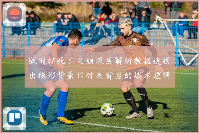 欧洲杯死亡之组深度解析数据透视出线形势豪门对决背后的战术逻辑与晋级概率