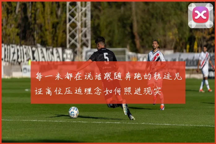 每一米都在说话跟随奔跑的轨迹见证高位压迫理念如何照进现实