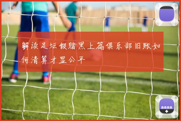 解读足坛假赌黑上篇俱乐部旧账如何清算才显公平